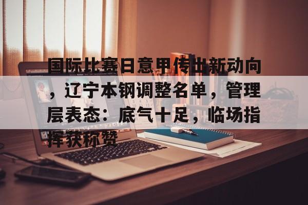 九游官方网站 -国际比赛日意甲传出新动向,辽宁本钢调整名单,管理层表态:底气十足,临场指挥获称赞的简单介绍