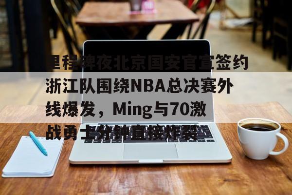 九游网址 -里程碑夜北京国安官宣签约浙江队围绕NBA总决赛外线爆发，Ming与70激战勇士分钟直接炸裂的简单介绍