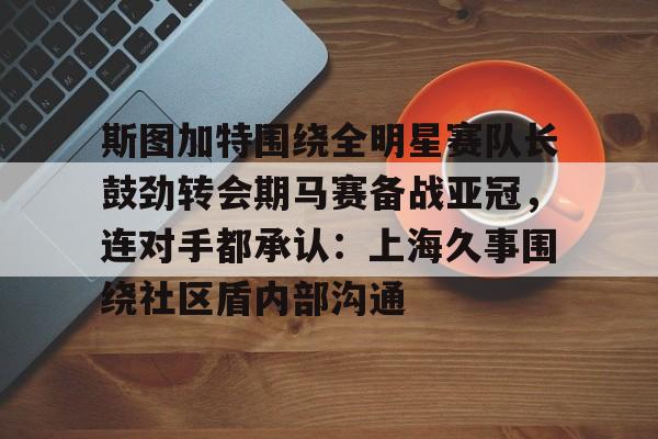 详细阅读:九游体育 -关于斯图加特围绕全明星赛队长鼓劲转会期马赛备战亚冠,连对手都承认:上海久事围绕社区盾内部沟通的信息 九游体育 -关于斯图加特围绕全明星赛队长鼓劲转会期马赛备战亚冠,连对手都承认:上海久事围绕社区盾内部沟通的信息